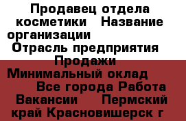 Продавец отдела косметики › Название организации ­ Dimond Style › Отрасль предприятия ­ Продажи › Минимальный оклад ­ 21 000 - Все города Работа » Вакансии   . Пермский край,Красновишерск г.